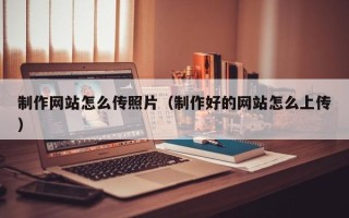 泰州制作网站怎么传照片（制作好的网站怎么上传）