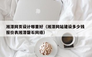 泰州湘潭网页设计哪里好（湘潭网站建设多少钱 报价表湘潭磐石网络）