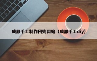 泰州成都手工制作团购网站（成都手工diy）