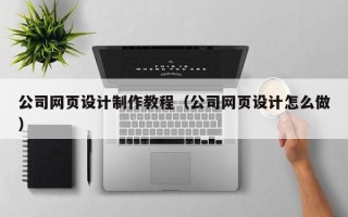 泰州公司网页设计制作教程（公司网页设计怎么做）