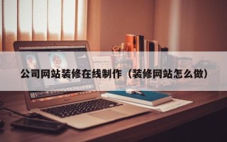 泰州公司网站装修在线制作（装修网站怎么做）