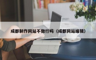 泰州成都制作网站不做行吗（成都网站编辑）