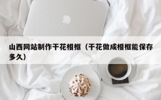 泰州山西网站制作干花相框（干花做成相框能保存多久）