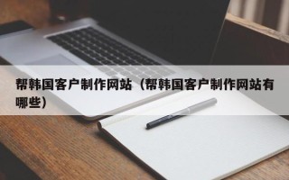 泰州帮韩国客户制作网站（帮韩国客户制作网站有哪些）